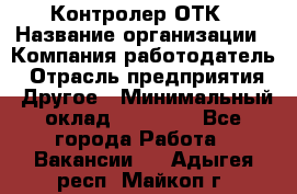 Контролер ОТК › Название организации ­ Компания-работодатель › Отрасль предприятия ­ Другое › Минимальный оклад ­ 25 700 - Все города Работа » Вакансии   . Адыгея респ.,Майкоп г.